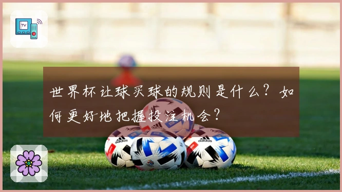 世界杯让球买球的规则是什么？如何更好地把握投注机会？