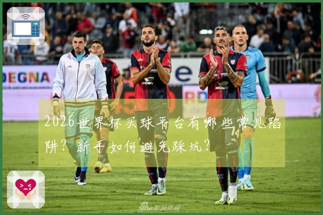 2026世界杯买球平台有哪些常见陷阱？新手如何避免踩坑？