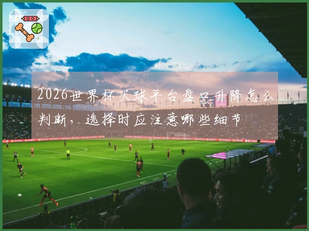 2026世界杯买球平台盘口升降怎么判断，选择时应注意哪些细节