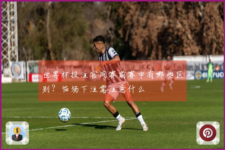 世界杯投注官网赛前赛中有哪些区别？临场下注需注意什么