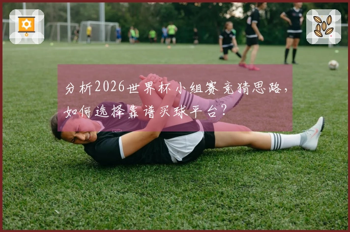 分析2026世界杯小组赛竞猜思路，如何选择靠谱买球平台？