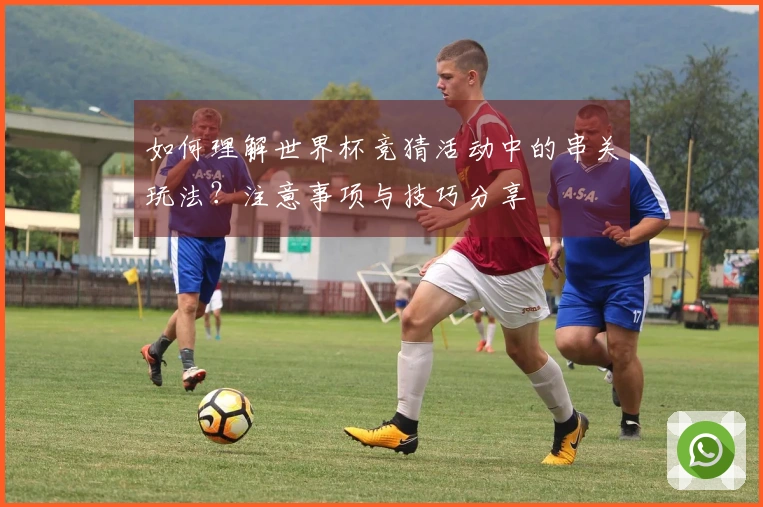 如何理解世界杯竞猜活动中的串关玩法？注意事项与技巧分享