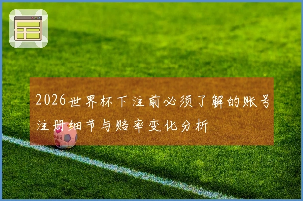 2026世界杯下注前必须了解的账号注册细节与赔率变化分析