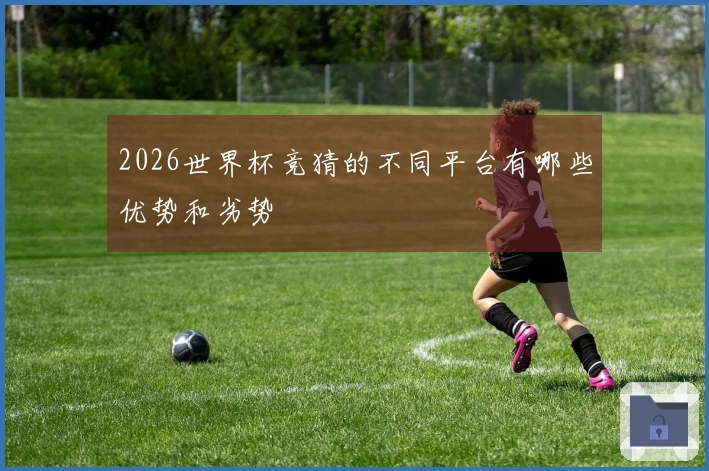 2026世界杯竞猜的不同平台有哪些优势和劣势