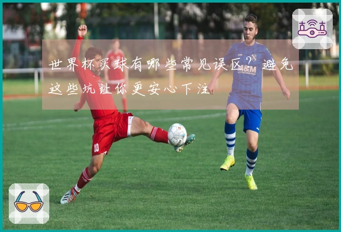 世界杯买球有哪些常见误区？避免这些坑让你更安心下注