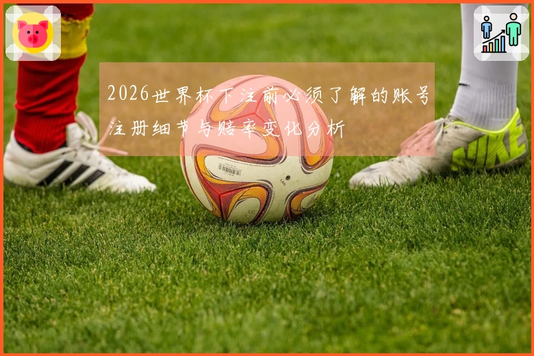 2026世界杯下注前必须了解的账号注册细节与赔率变化分析