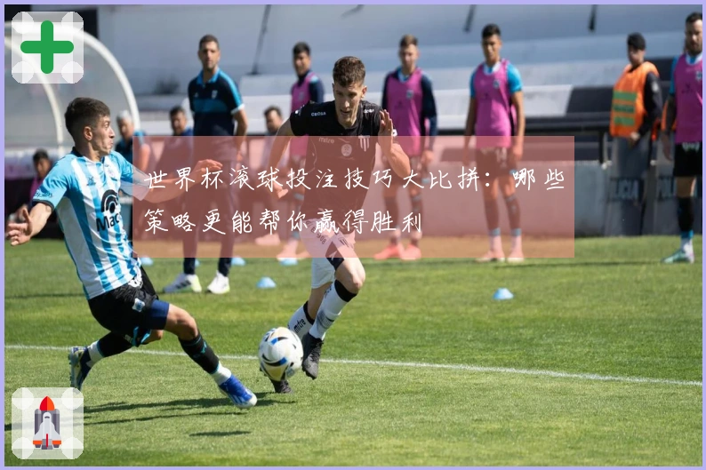世界杯滚球投注技巧大比拼：哪些策略更能帮你赢得胜利