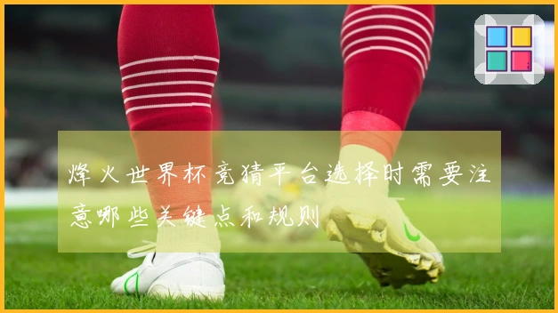 烽火世界杯竞猜平台选择时需要注意哪些关键点和规则
