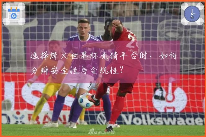 选择烽火世界杯竞猜平台时，如何分辨安全性与合规性？