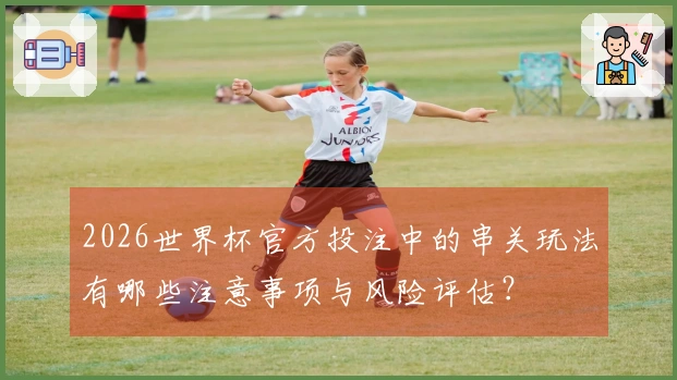 2026世界杯官方投注中的串关玩法有哪些注意事项与风险评估？