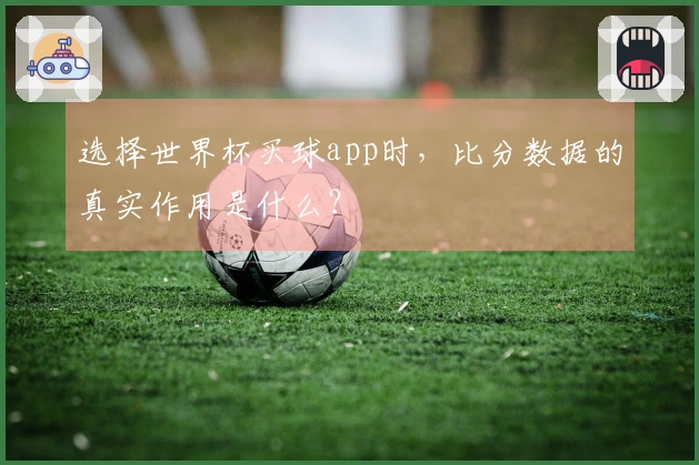 选择世界杯买球app时，比分数据的真实作用是什么？