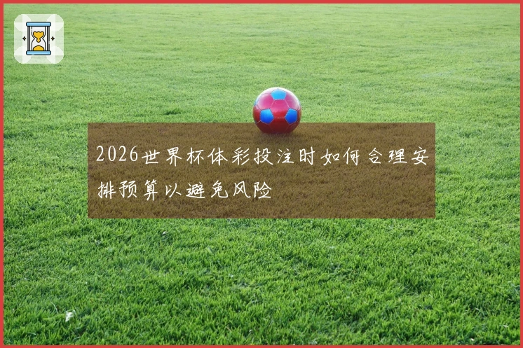2026世界杯体彩投注时如何合理安排预算以避免风险