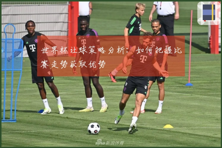 世界杯让球策略分析:如何把握比赛走势获取优势