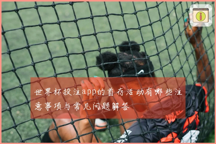 世界杯投注app的首存活动有哪些注意事项与常见问题解答