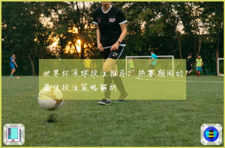 世界杯滚球投注推荐：热赛期间的最佳投注策略解析
