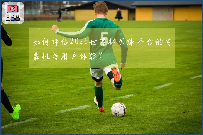 如何评估2026世界杯买球平台的可靠性与用户体验？