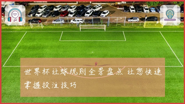 世界杯让球规则全景盘点 让您快速掌握投注技巧